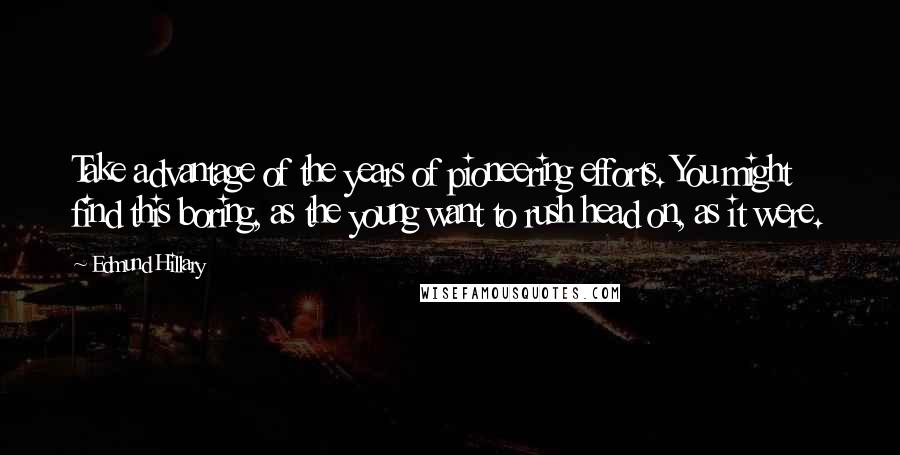 Edmund Hillary Quotes: Take advantage of the years of pioneering efforts. You might find this boring, as the young want to rush head on, as it were.