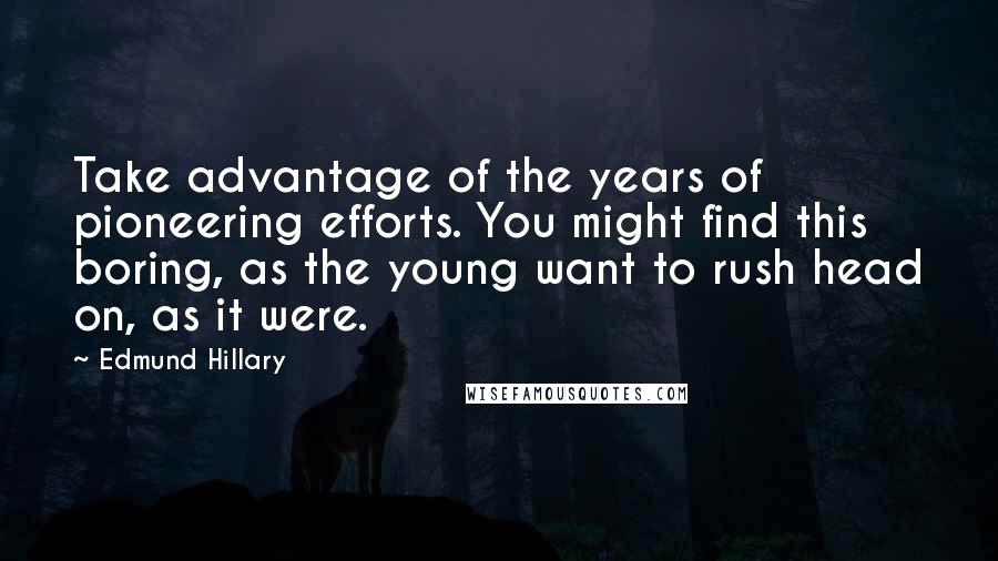 Edmund Hillary Quotes: Take advantage of the years of pioneering efforts. You might find this boring, as the young want to rush head on, as it were.