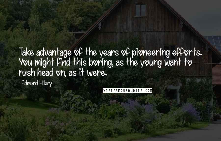 Edmund Hillary Quotes: Take advantage of the years of pioneering efforts. You might find this boring, as the young want to rush head on, as it were.