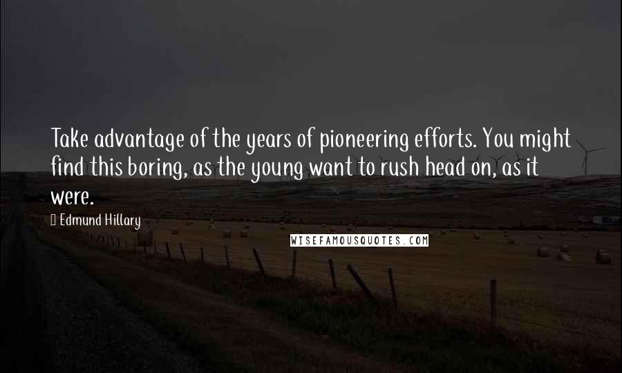 Edmund Hillary Quotes: Take advantage of the years of pioneering efforts. You might find this boring, as the young want to rush head on, as it were.