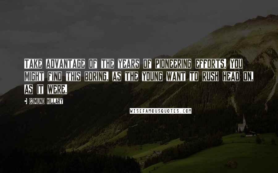 Edmund Hillary Quotes: Take advantage of the years of pioneering efforts. You might find this boring, as the young want to rush head on, as it were.