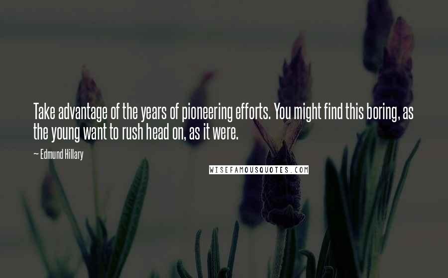 Edmund Hillary Quotes: Take advantage of the years of pioneering efforts. You might find this boring, as the young want to rush head on, as it were.