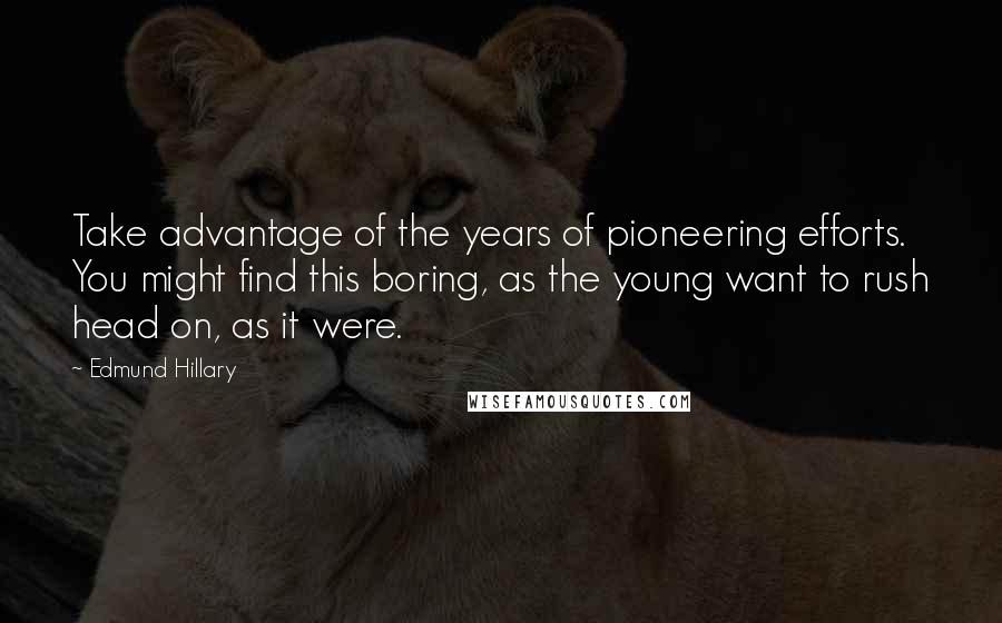 Edmund Hillary Quotes: Take advantage of the years of pioneering efforts. You might find this boring, as the young want to rush head on, as it were.