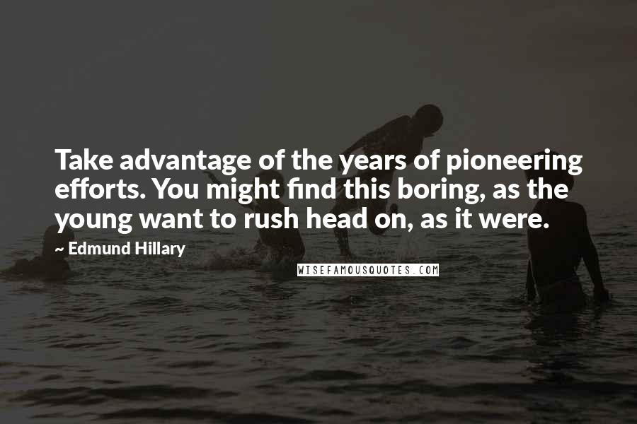 Edmund Hillary Quotes: Take advantage of the years of pioneering efforts. You might find this boring, as the young want to rush head on, as it were.