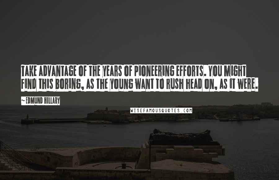 Edmund Hillary Quotes: Take advantage of the years of pioneering efforts. You might find this boring, as the young want to rush head on, as it were.