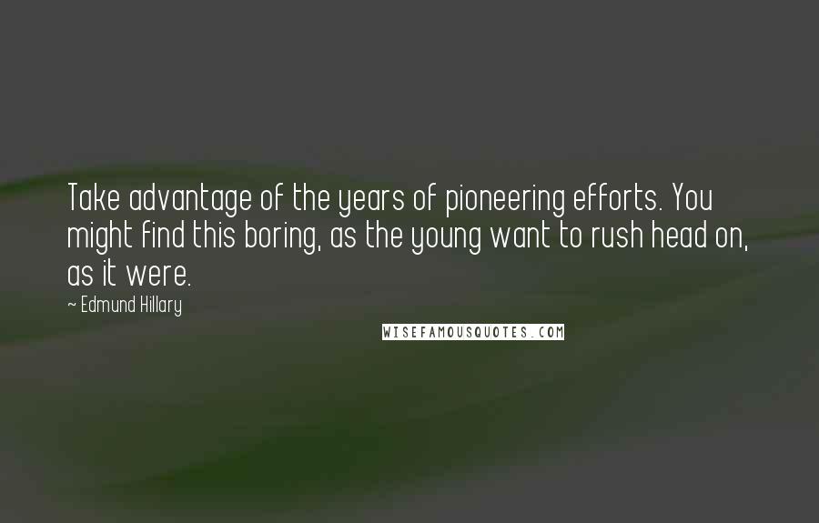 Edmund Hillary Quotes: Take advantage of the years of pioneering efforts. You might find this boring, as the young want to rush head on, as it were.