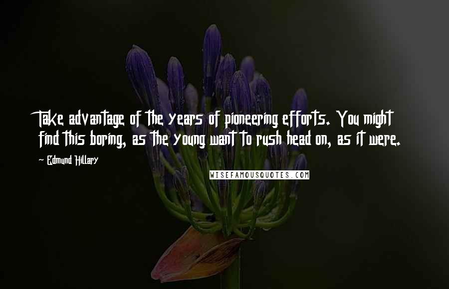 Edmund Hillary Quotes: Take advantage of the years of pioneering efforts. You might find this boring, as the young want to rush head on, as it were.