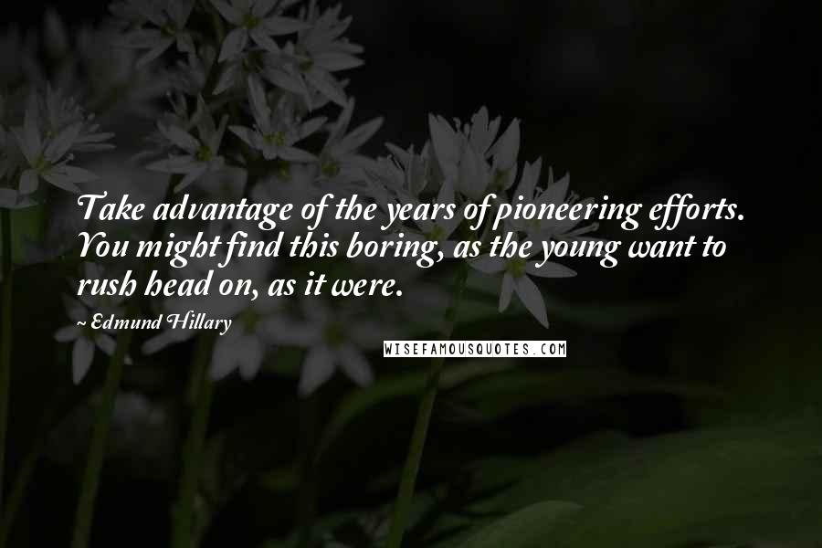 Edmund Hillary Quotes: Take advantage of the years of pioneering efforts. You might find this boring, as the young want to rush head on, as it were.