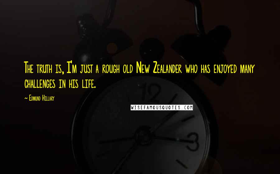 Edmund Hillary Quotes: The truth is, I'm just a rough old New Zealander who has enjoyed many challenges in his life.