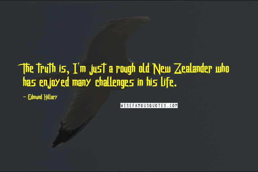 Edmund Hillary Quotes: The truth is, I'm just a rough old New Zealander who has enjoyed many challenges in his life.