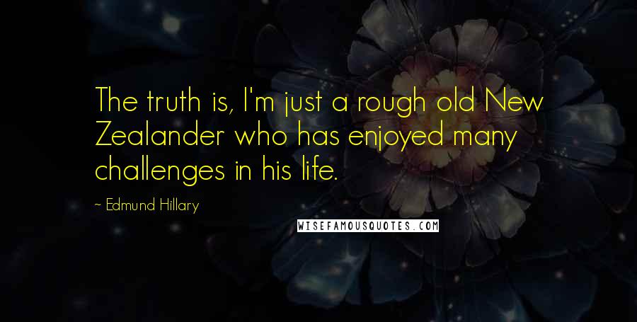 Edmund Hillary Quotes: The truth is, I'm just a rough old New Zealander who has enjoyed many challenges in his life.