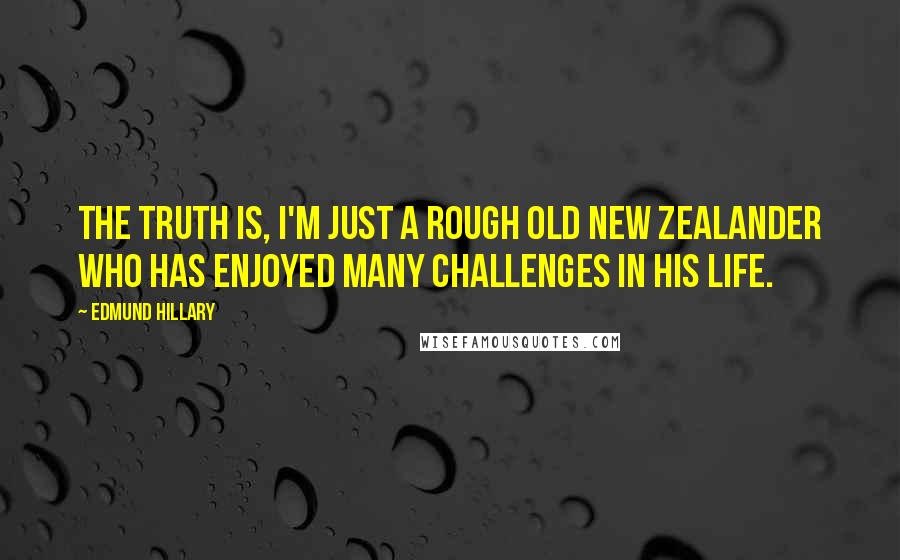 Edmund Hillary Quotes: The truth is, I'm just a rough old New Zealander who has enjoyed many challenges in his life.