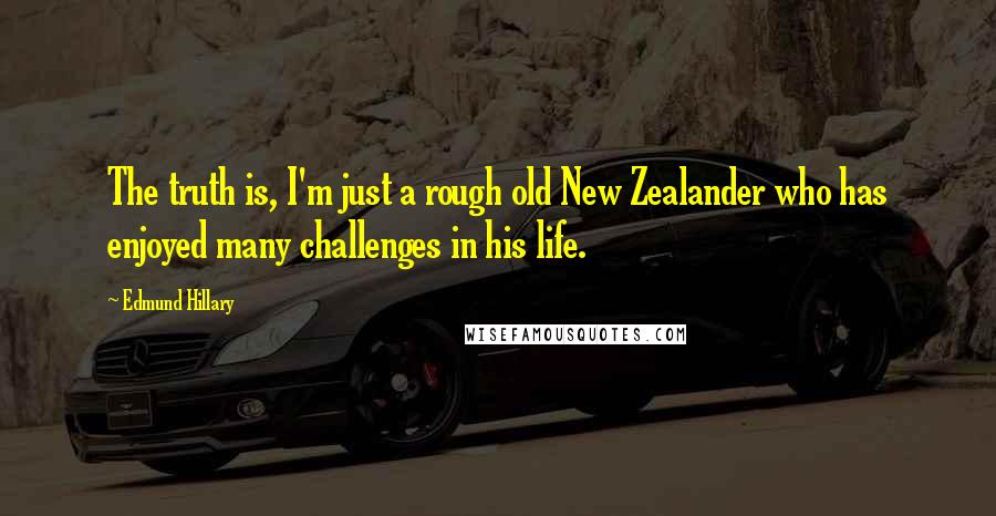 Edmund Hillary Quotes: The truth is, I'm just a rough old New Zealander who has enjoyed many challenges in his life.