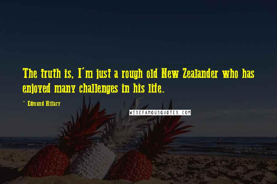 Edmund Hillary Quotes: The truth is, I'm just a rough old New Zealander who has enjoyed many challenges in his life.