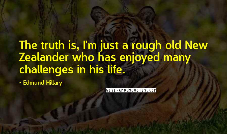 Edmund Hillary Quotes: The truth is, I'm just a rough old New Zealander who has enjoyed many challenges in his life.