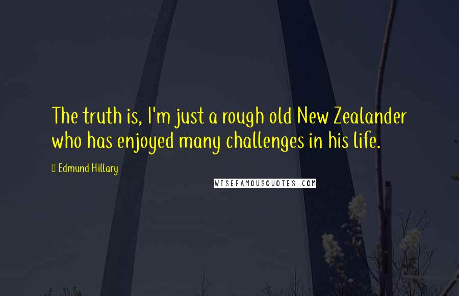 Edmund Hillary Quotes: The truth is, I'm just a rough old New Zealander who has enjoyed many challenges in his life.