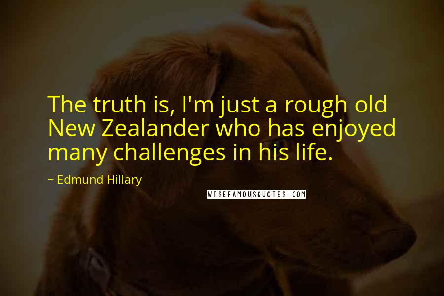 Edmund Hillary Quotes: The truth is, I'm just a rough old New Zealander who has enjoyed many challenges in his life.