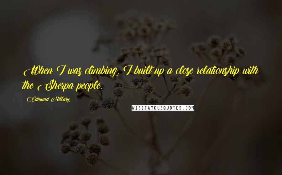 Edmund Hillary Quotes: When I was climbing, I built up a close relationship with the Sherpa people.