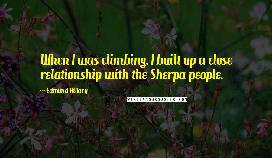 Edmund Hillary Quotes: When I was climbing, I built up a close relationship with the Sherpa people.