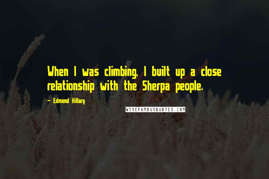 Edmund Hillary Quotes: When I was climbing, I built up a close relationship with the Sherpa people.