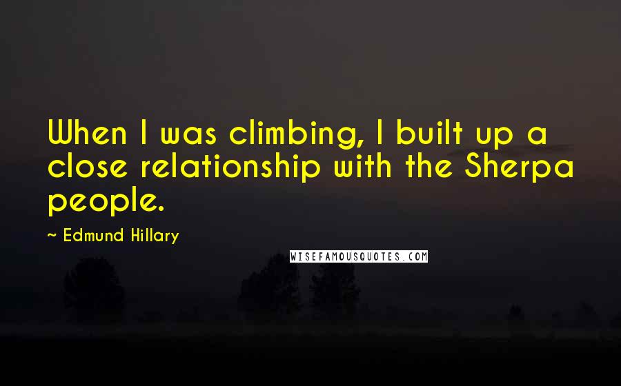 Edmund Hillary Quotes: When I was climbing, I built up a close relationship with the Sherpa people.