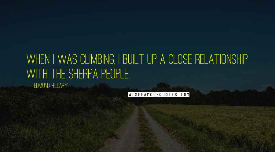 Edmund Hillary Quotes: When I was climbing, I built up a close relationship with the Sherpa people.