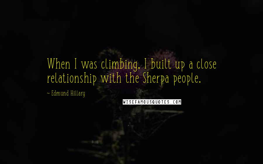 Edmund Hillary Quotes: When I was climbing, I built up a close relationship with the Sherpa people.