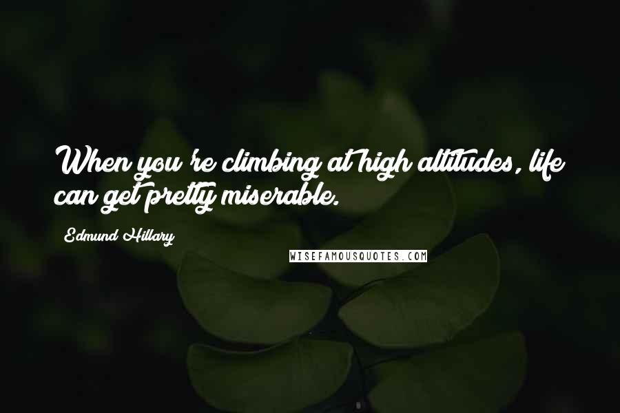 Edmund Hillary Quotes: When you're climbing at high altitudes, life can get pretty miserable.