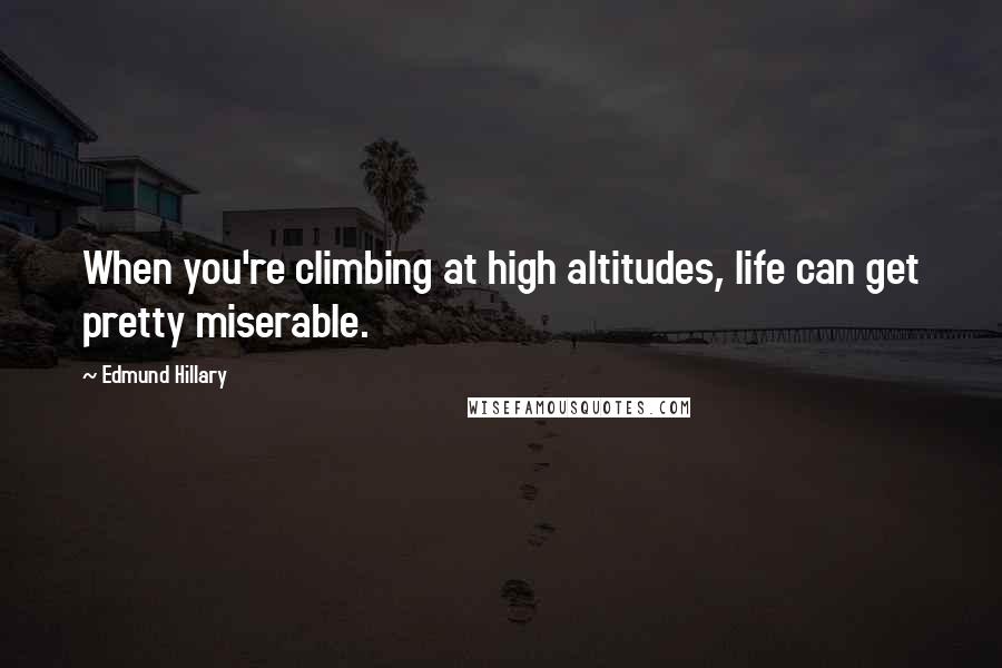 Edmund Hillary Quotes: When you're climbing at high altitudes, life can get pretty miserable.