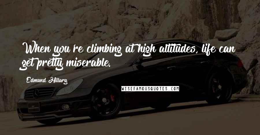 Edmund Hillary Quotes: When you're climbing at high altitudes, life can get pretty miserable.