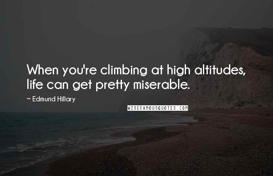 Edmund Hillary Quotes: When you're climbing at high altitudes, life can get pretty miserable.