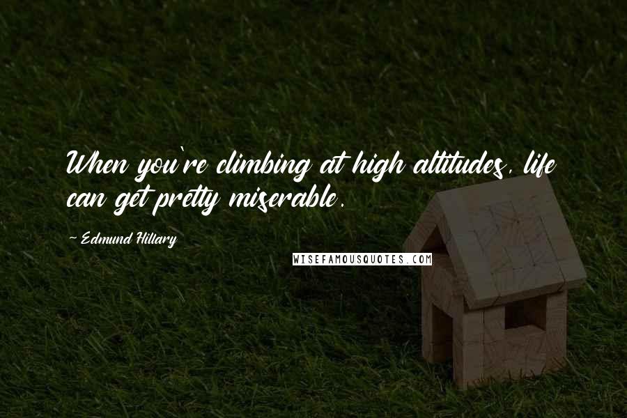 Edmund Hillary Quotes: When you're climbing at high altitudes, life can get pretty miserable.