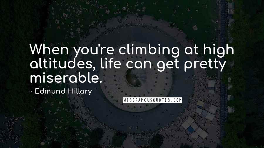 Edmund Hillary Quotes: When you're climbing at high altitudes, life can get pretty miserable.