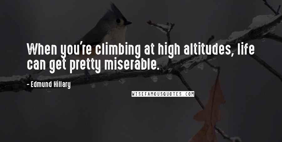 Edmund Hillary Quotes: When you're climbing at high altitudes, life can get pretty miserable.