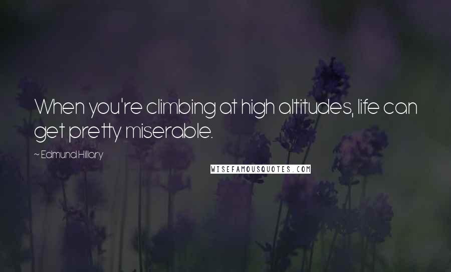 Edmund Hillary Quotes: When you're climbing at high altitudes, life can get pretty miserable.