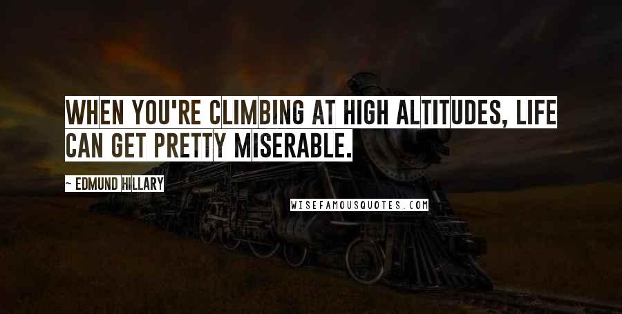 Edmund Hillary Quotes: When you're climbing at high altitudes, life can get pretty miserable.