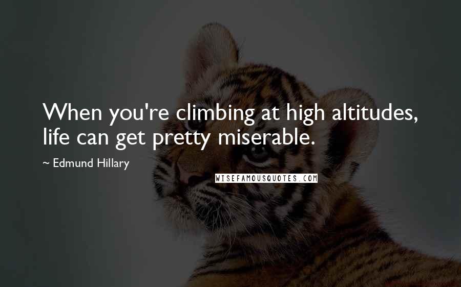 Edmund Hillary Quotes: When you're climbing at high altitudes, life can get pretty miserable.