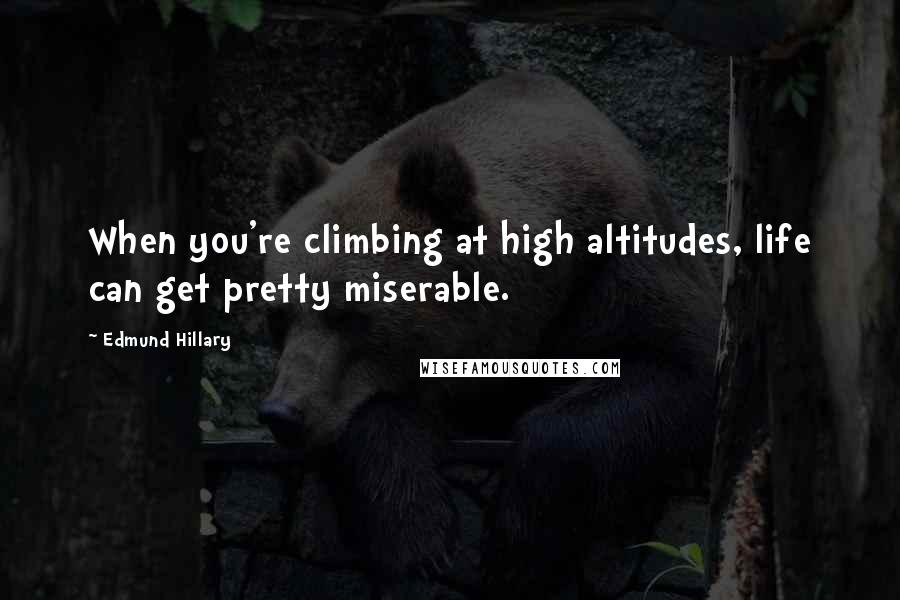 Edmund Hillary Quotes: When you're climbing at high altitudes, life can get pretty miserable.