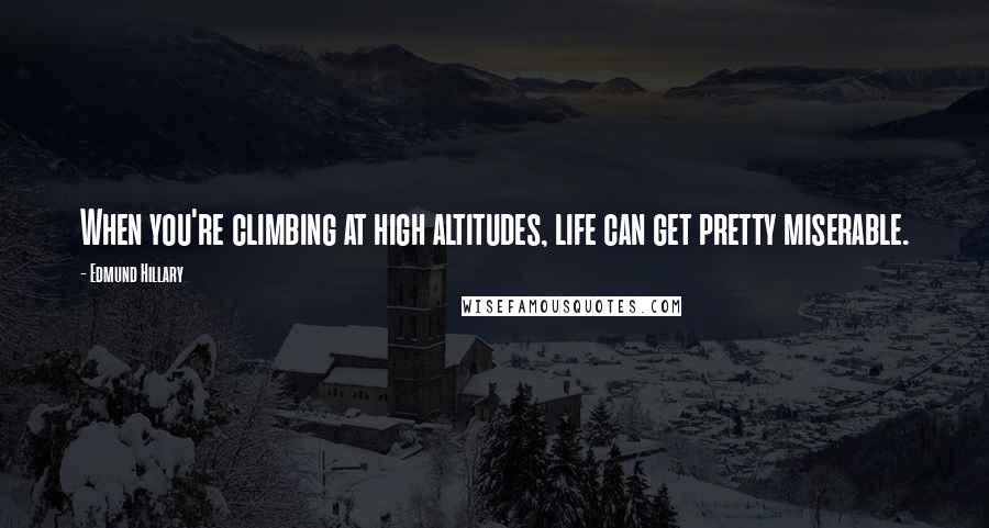 Edmund Hillary Quotes: When you're climbing at high altitudes, life can get pretty miserable.