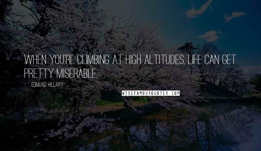 Edmund Hillary Quotes: When you're climbing at high altitudes, life can get pretty miserable.