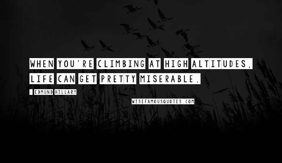 Edmund Hillary Quotes: When you're climbing at high altitudes, life can get pretty miserable.