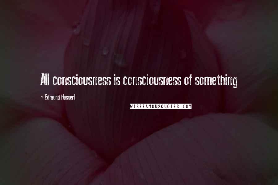 Edmund Husserl Quotes: All consciousness is consciousness of something