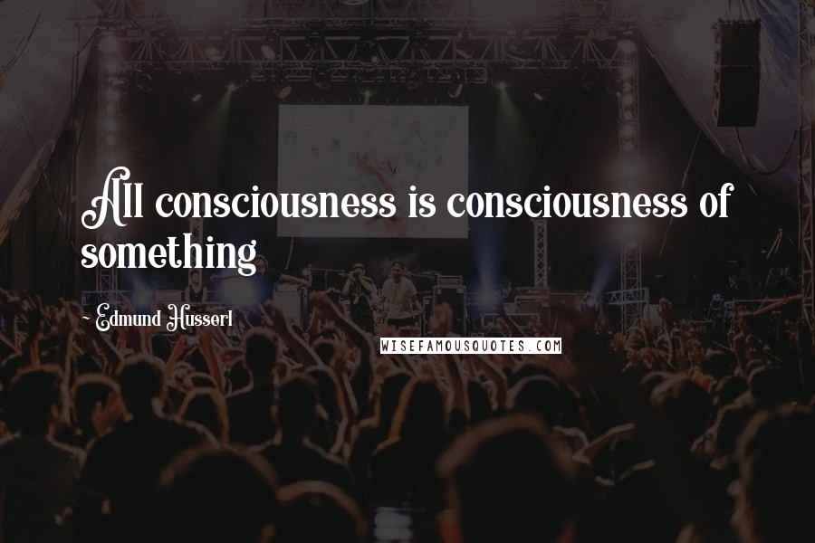 Edmund Husserl Quotes: All consciousness is consciousness of something