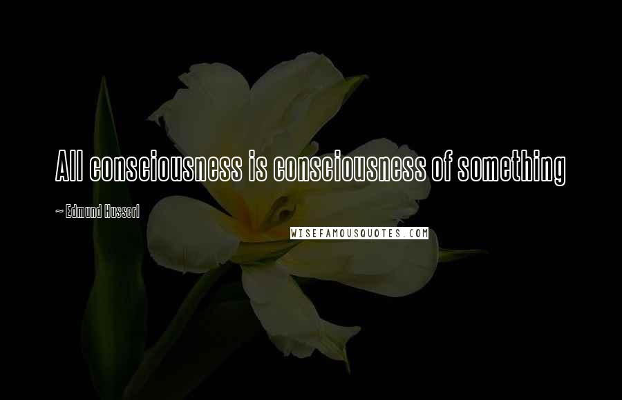 Edmund Husserl Quotes: All consciousness is consciousness of something