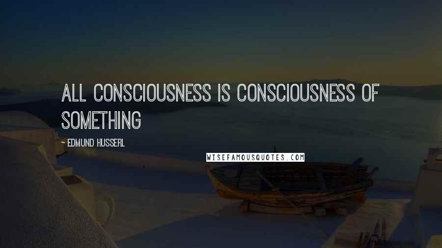 Edmund Husserl Quotes: All consciousness is consciousness of something