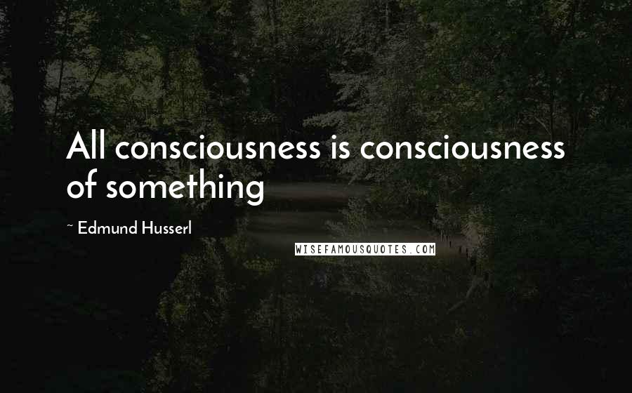 Edmund Husserl Quotes: All consciousness is consciousness of something