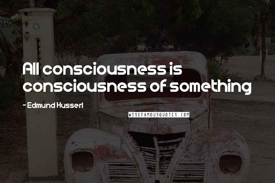 Edmund Husserl Quotes: All consciousness is consciousness of something