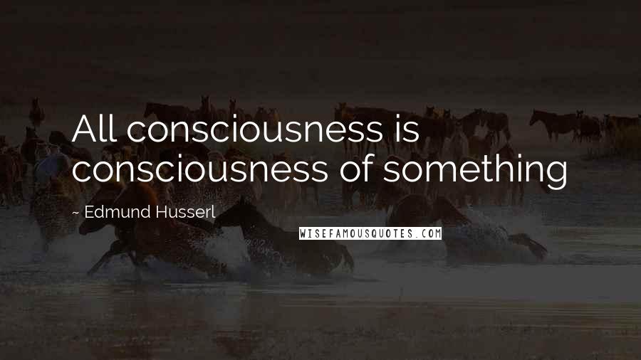 Edmund Husserl Quotes: All consciousness is consciousness of something