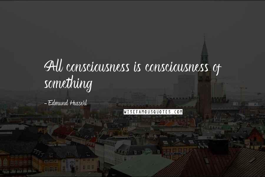 Edmund Husserl Quotes: All consciousness is consciousness of something