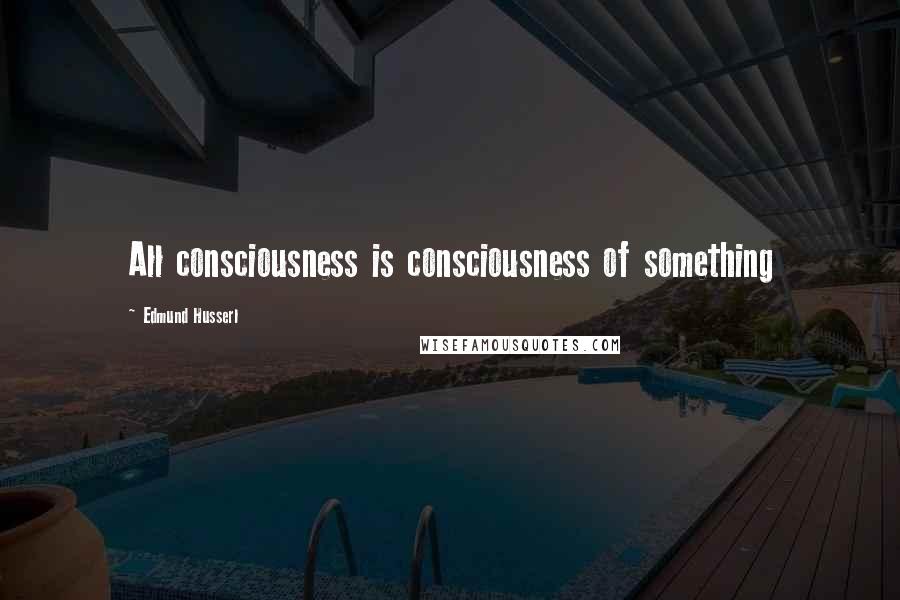 Edmund Husserl Quotes: All consciousness is consciousness of something